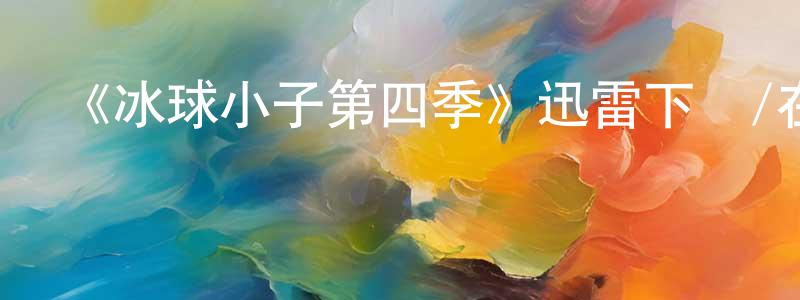 陳婉霞發布《冰球小子第四季》迅雷下載/在線觀看-都市情感-美劇天堂